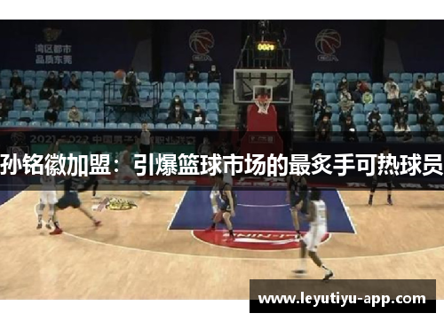 孙铭徽加盟：引爆篮球市场的最炙手可热球员