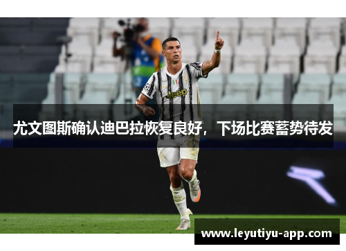 尤文图斯确认迪巴拉恢复良好，下场比赛蓄势待发
