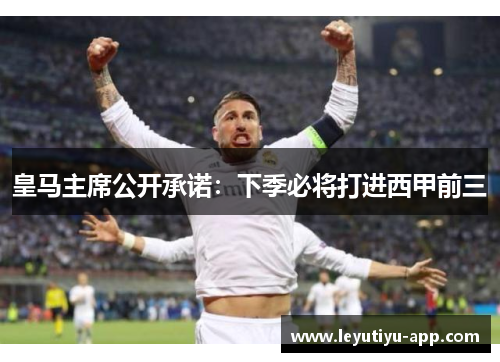 皇马主席公开承诺：下季必将打进西甲前三