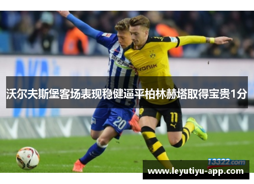 沃尔夫斯堡客场表现稳健逼平柏林赫塔取得宝贵1分