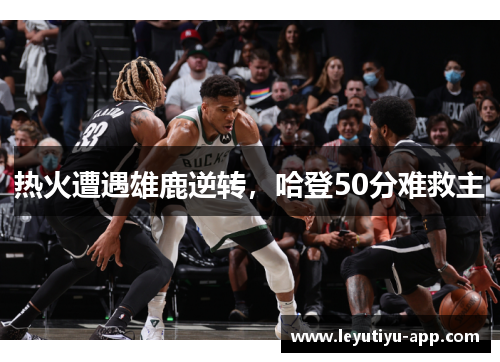 热火遭遇雄鹿逆转，哈登50分难救主