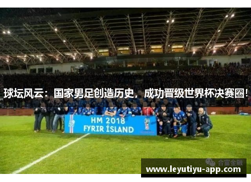 球坛风云：国家男足创造历史，成功晋级世界杯决赛圈！