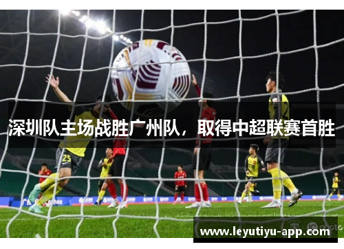 深圳队主场战胜广州队，取得中超联赛首胜