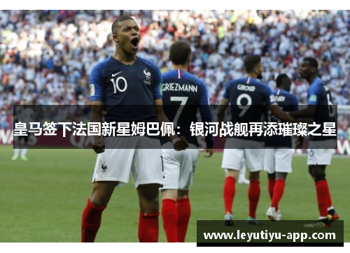 皇马签下法国新星姆巴佩：银河战舰再添璀璨之星