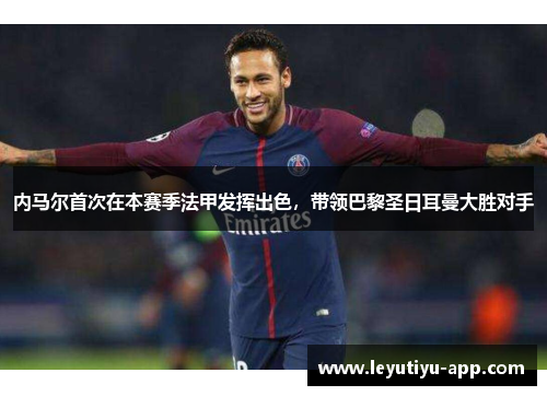 内马尔首次在本赛季法甲发挥出色，带领巴黎圣日耳曼大胜对手