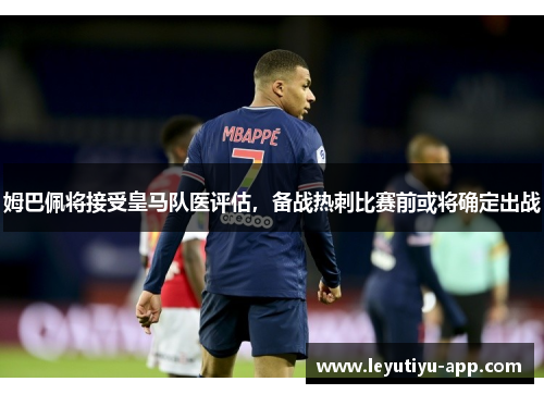 姆巴佩将接受皇马队医评估，备战热刺比赛前或将确定出战